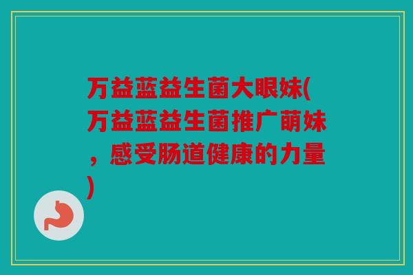 万益蓝益生菌大眼妹(万益蓝益生菌推广萌妹，感受肠道健康的力量)