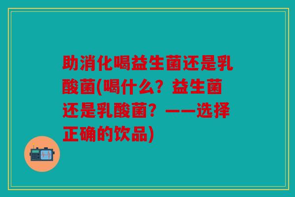 助消化喝益生菌还是乳酸菌(喝什么？益生菌还是乳酸菌？——选择正确的饮品)