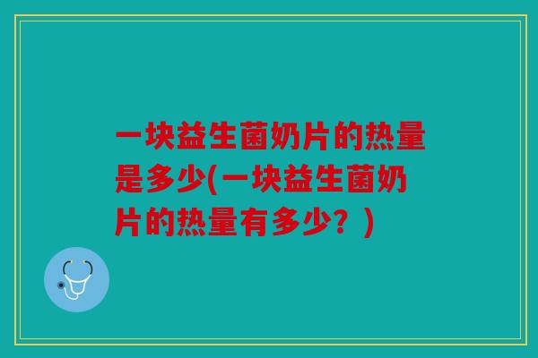 一块益生菌奶片的热量是多少(一块益生菌奶片的热量有多少？)