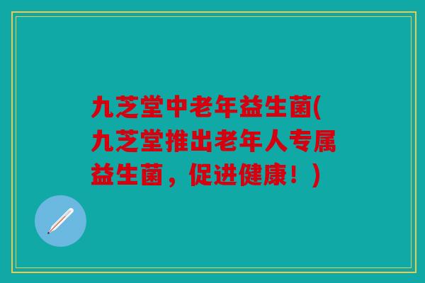 九芝堂中老年益生菌(九芝堂推出老年人专属益生菌，促进健康！)