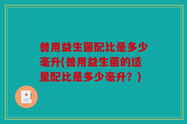 兽用益生菌配比是多少毫升(兽用益生菌的适量配比是多少毫升?) 兽用益生菌配比是多少毫升(兽用益生菌的适量配比是多少毫升?)