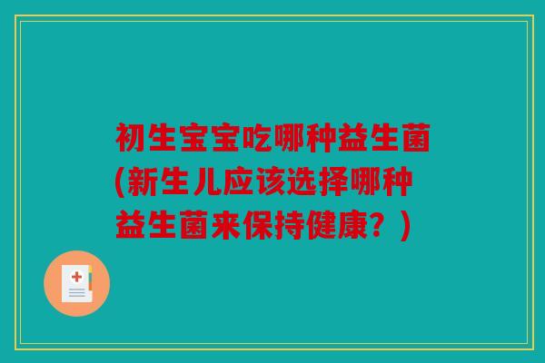 初生宝宝吃哪种益生菌(新生儿应该选择哪种益生菌来保持健康？)