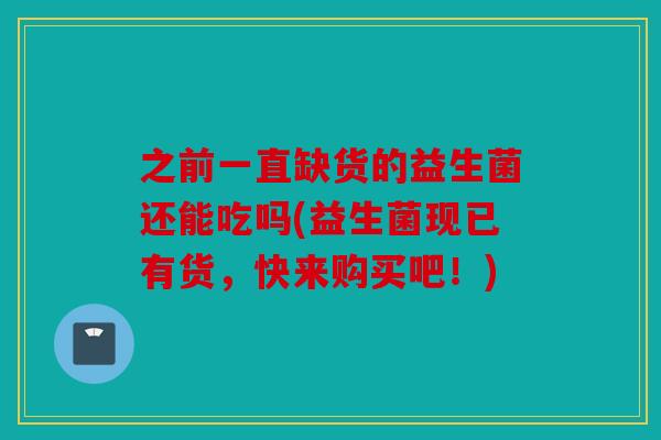 之前一直缺货的益生菌还能吃吗(益生菌现已有货，快来购买吧！)