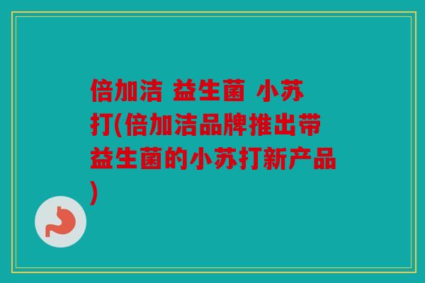 倍加洁 益生菌 小苏打(倍加洁品牌推出带益生菌的小苏打新产品)