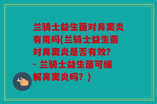 兰骑士益生菌对鼻窦炎有用吗(兰骑士益生菌对鼻窦炎是否有效？ - 兰骑士益生菌可缓解鼻窦炎吗？)