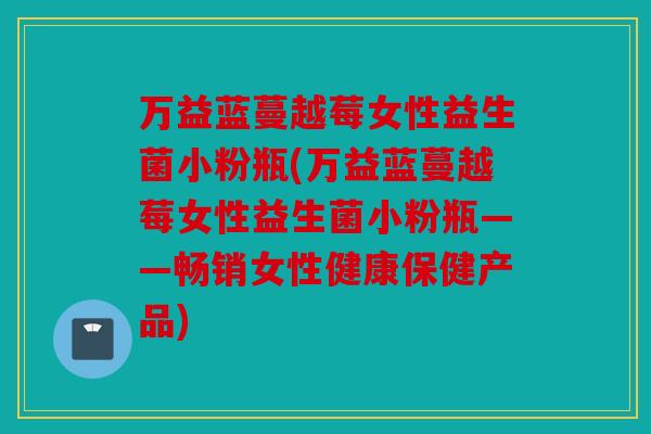 万益蓝蔓越莓女性益生菌小粉瓶(万益蓝蔓越莓女性益生菌小粉瓶——畅销女性健康保健产品)