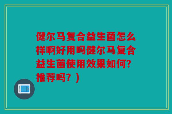 健尔马复合益生菌怎么样啊好用吗健尔马复合益生菌使用效果如何？推荐吗？)