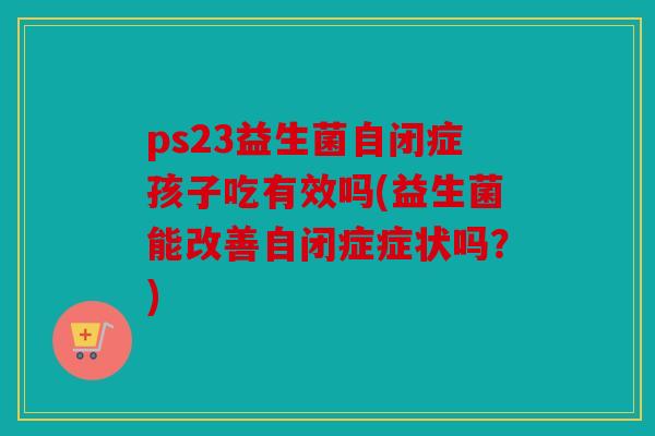 ps23益生菌自闭症孩子吃有效吗(益生菌能改善自闭症症状吗?) ps23益生菌自闭症孩子吃有效吗(益生菌能改善自闭症症状吗?)