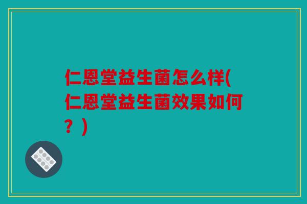 仁恩堂益生菌怎么样(仁恩堂益生菌效果如何？)