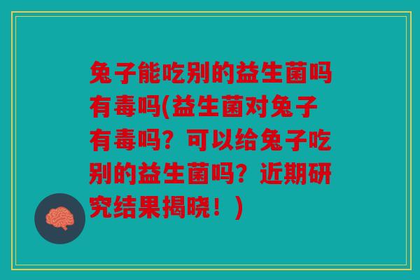 兔子能吃别的益生菌吗有毒吗(益生菌对兔子有毒吗？可以给兔子吃别的益生菌吗？近期研究结果揭晓！)