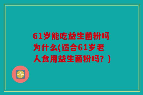 61岁能吃益生菌粉吗为什么(适合61岁老人食用益生菌粉吗？)