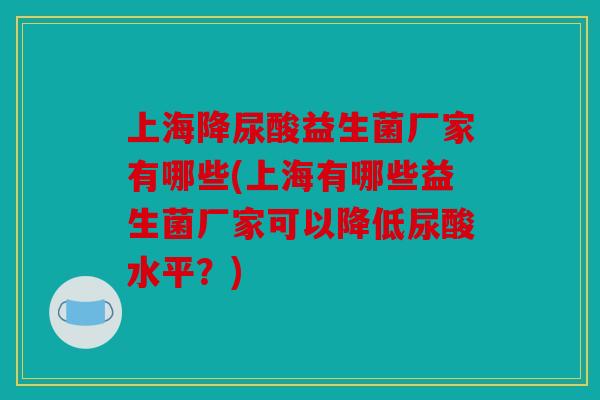 上海降尿酸益生菌厂家有哪些(上海有哪些益生菌厂家可以降低尿酸水平？)