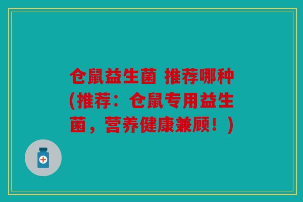 仓鼠益生菌 推荐哪种(推荐：仓鼠专用益生菌，营养健康兼顾！)
