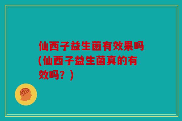 仙西子益生菌有效果吗(仙西子益生菌真的有效吗？)