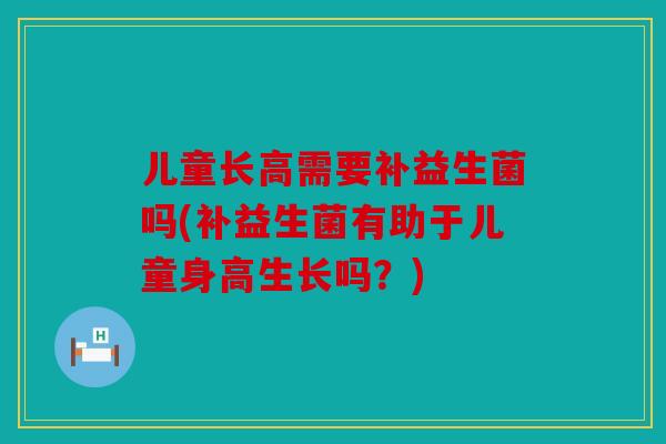 儿童长高需要补益生菌吗(补益生菌有助于儿童身高生长吗？)