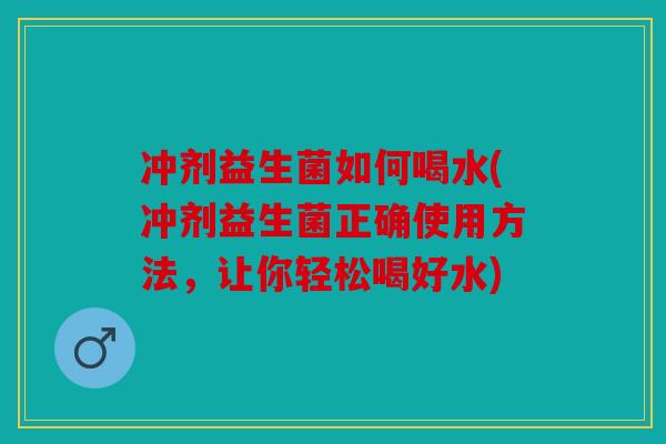 冲剂益生菌如何喝水(冲剂益生菌正确使用方法，让你轻松喝好水)