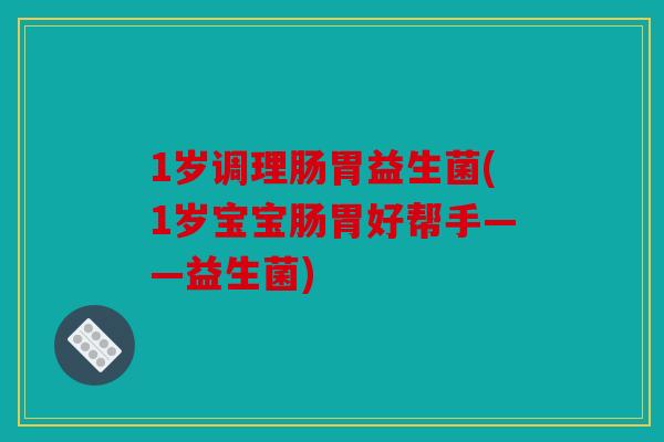 1岁调理肠胃益生菌(1岁宝宝肠胃好帮手——益生菌)