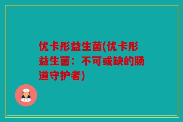 优卡彤益生菌(优卡彤益生菌：不可或缺的肠道守护者)