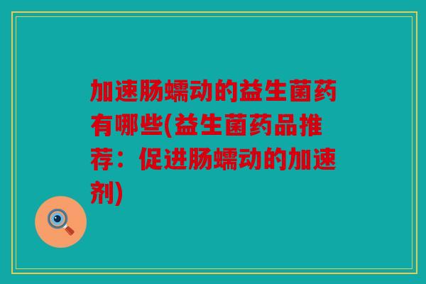 加速肠蠕动的益生菌药有哪些(益生菌药品推荐：促进肠蠕动的加速剂)