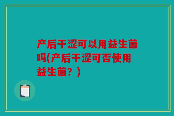 产后干涩可以用益生菌吗(产后干涩可否使用益生菌？)