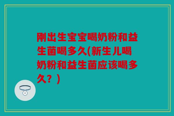 刚出生宝宝喝奶粉和益生菌喝多久(新生儿喝奶粉和益生菌应该喝多久？)