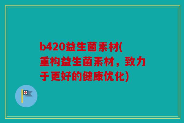 b420益生菌素材(重构益生菌素材，致力于更好的健康优化)