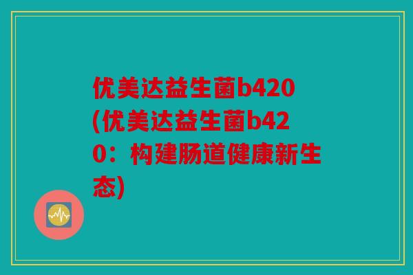 优美达益生菌b420(优美达益生菌b420：构建肠道健康新生态)