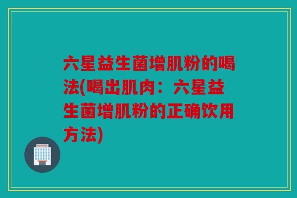 六星益生菌增肌粉的喝法(喝出肌肉:六星益生菌增肌粉的正确饮用方法) 六星益生菌增肌粉的喝法(喝出肌肉:六星益生菌增肌粉的正确饮用方法)