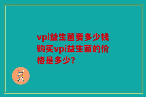 vpi益生菌要多少钱购买vpi益生菌的价格是多少？