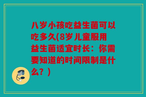 八岁小孩吃益生菌可以吃多久(8岁儿童服用益生菌适宜时长：你需要知道的时间限制是什么？)