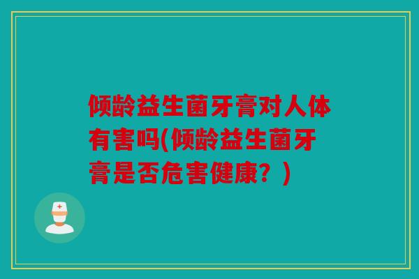 倾龄益生菌牙膏对人体有害吗(倾龄益生菌牙膏是否危害健康？)