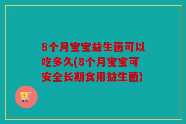 8个月宝宝益生菌可以吃多久(8个月宝宝可安全长期食用益生菌)