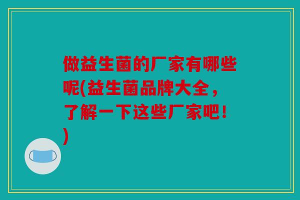 做益生菌的厂家有哪些呢(益生菌品牌大全，了解一下这些厂家吧！)