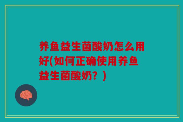 养鱼益生菌酸奶怎么用好(如何正确使用养鱼益生菌酸奶？)