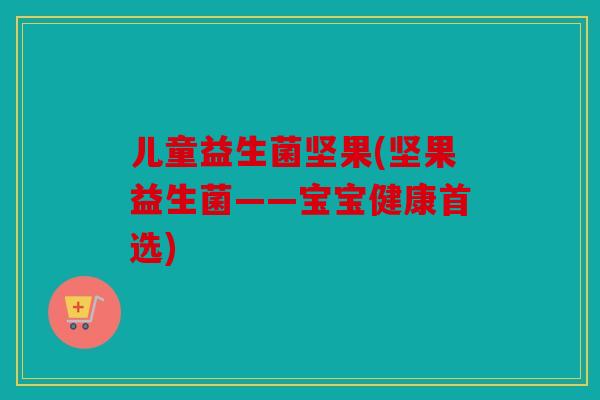 儿童益生菌坚果(坚果益生菌——宝宝健康首选)