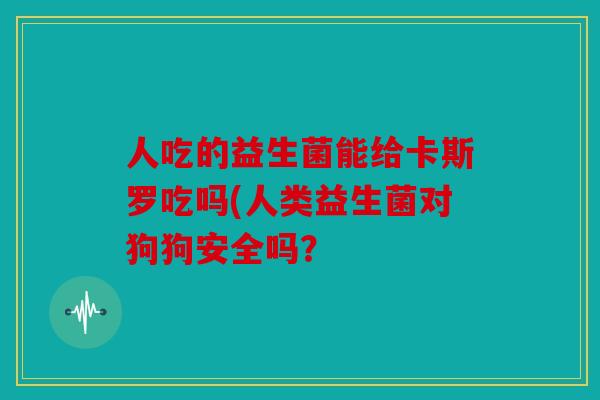 人吃的益生菌能给卡斯罗吃吗(人类益生菌对狗狗安全吗？
