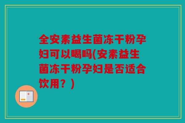 全安素益生菌冻干粉孕妇可以喝吗(安素益生菌冻干粉孕妇是否适合饮用？)