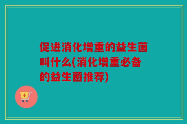 促进消化增重的益生菌叫什么(消化增重必备的益生菌推荐)