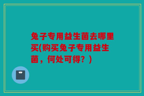 兔子专用益生菌去哪里买(购买兔子专用益生菌，何处可得？)