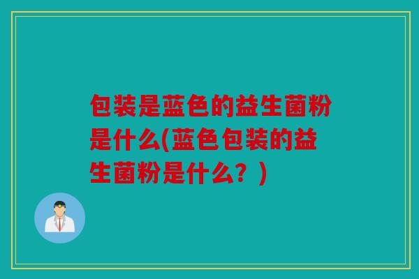 包装是蓝色的益生菌粉是什么(蓝色包装的益生菌粉是什么？)