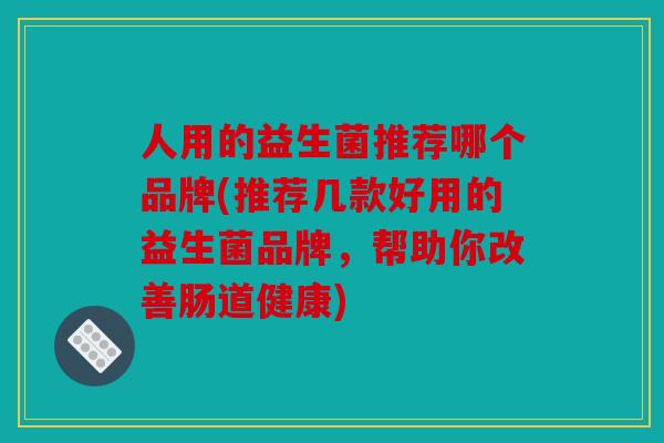 人用的益生菌推荐哪个品牌(推荐几款好用的益生菌品牌，帮助你改善肠道健康)