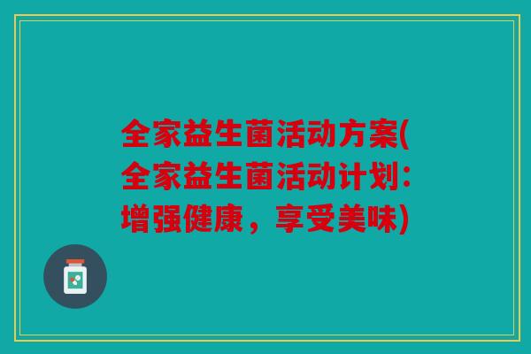 全家益生菌活动方案(全家益生菌活动计划：增强健康，享受美味)