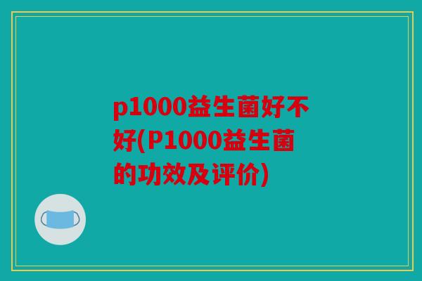 p1000益生菌好不好(P1000益生菌的功效及评价)