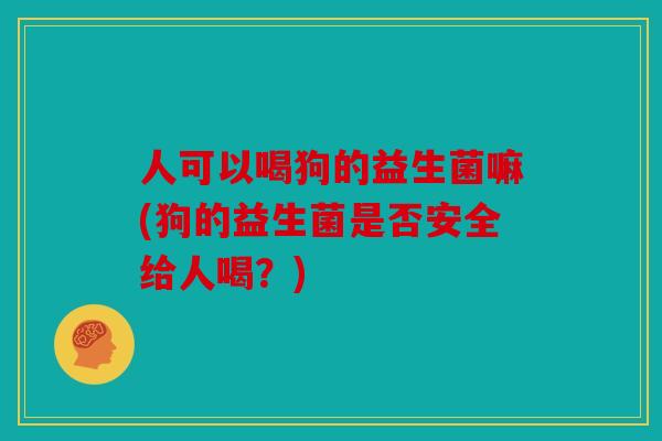 人可以喝狗的益生菌嘛(狗的益生菌是否安全给人喝？)
