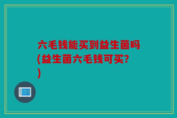 六毛钱能买到益生菌吗(益生菌六毛钱可买？)