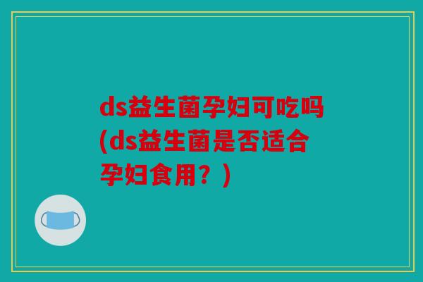 ds益生菌孕妇可吃吗(ds益生菌是否适合孕妇食用？)