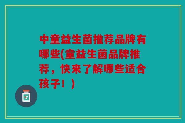 中童益生菌推荐品牌有哪些(童益生菌品牌推荐，快来了解哪些适合孩子！)