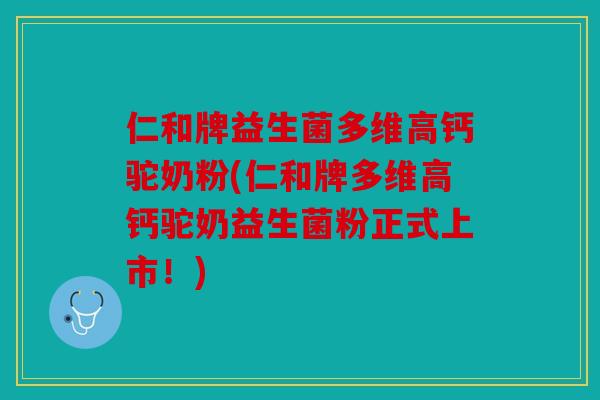 仁和牌益生菌多维高钙驼奶粉(仁和牌多维高钙驼奶益生菌粉正式上市！)