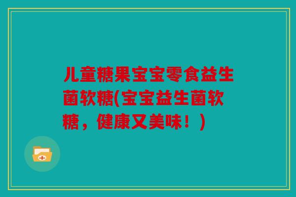 儿童糖果宝宝零食益生菌软糖(宝宝益生菌软糖，健康又美味！)