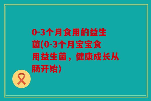 0-3个月食用的益生菌(0-3个月宝宝食用益生菌，健康成长从肠开始)